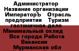 Администратор › Название организации ­ ИмператорЪ › Отрасль предприятия ­ Туризм, гостиничное дело › Минимальный оклад ­ 1 - Все города Работа » Вакансии   . Мурманская обл.,Полярные Зори г.